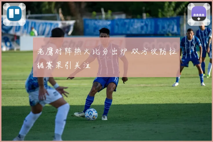 老鹰对阵热火比分出炉 双方攻防拉锯赛果引关注