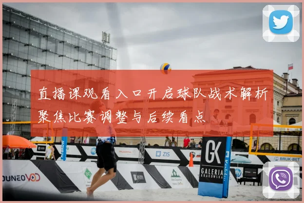 直播课观看入口开启球队战术解析聚焦比赛调整与后续看点