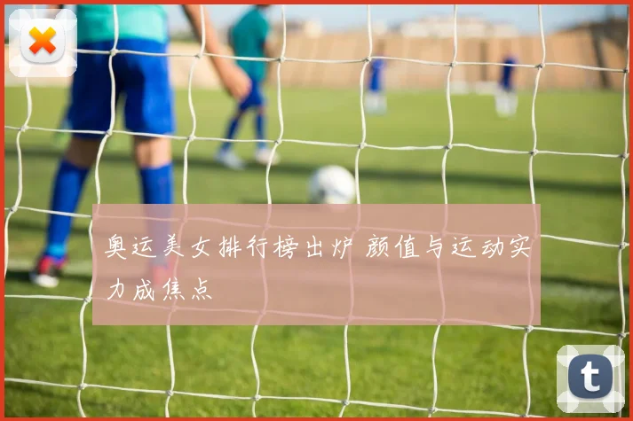 奥运美女排行榜出炉 颜值与运动实力成焦点