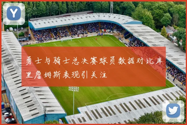 勇士与骑士总决赛球员数据对比库里詹姆斯表现引关注
