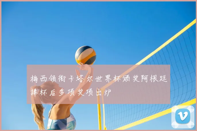 梅西领衔卡塔尔世界杯颁奖阿根廷捧杯后多项奖项出炉