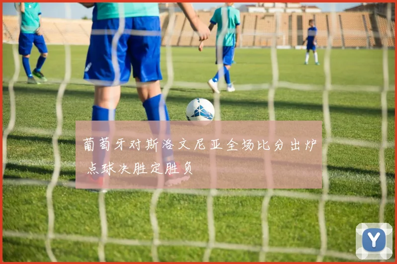 葡萄牙对斯洛文尼亚全场比分出炉 点球决胜定胜负