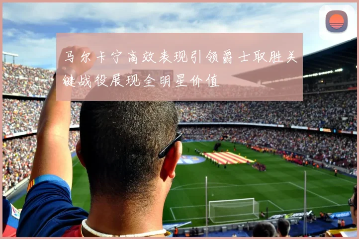 马尔卡宁高效表现引领爵士取胜关键战役展现全明星价值