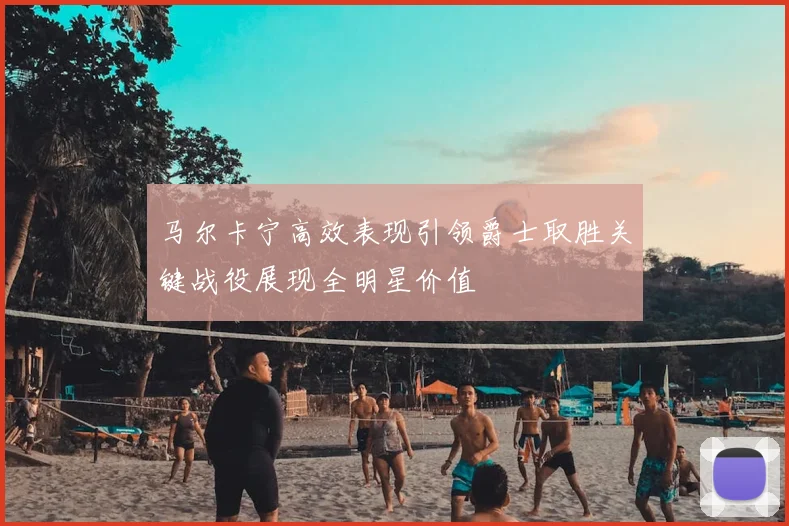 马尔卡宁高效表现引领爵士取胜关键战役展现全明星价值