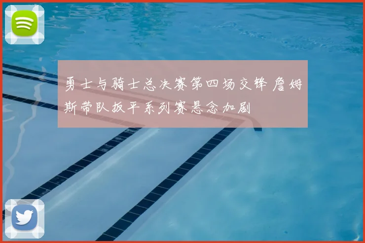 勇士与骑士总决赛第四场交锋 詹姆斯带队扳平系列赛悬念加剧