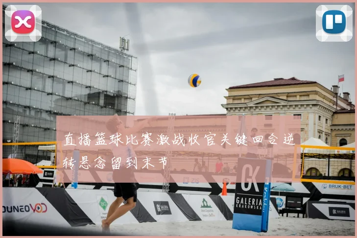 直播篮球比赛激战收官关键回合逆转悬念留到末节