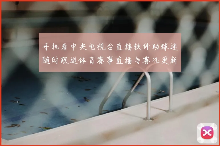 手机看中央电视台直播软件助球迷随时跟进体育赛事直播与赛况更新