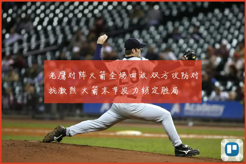 老鹰对阵火箭全场回放 双方攻防对抗激烈 火箭末节发力锁定胜局