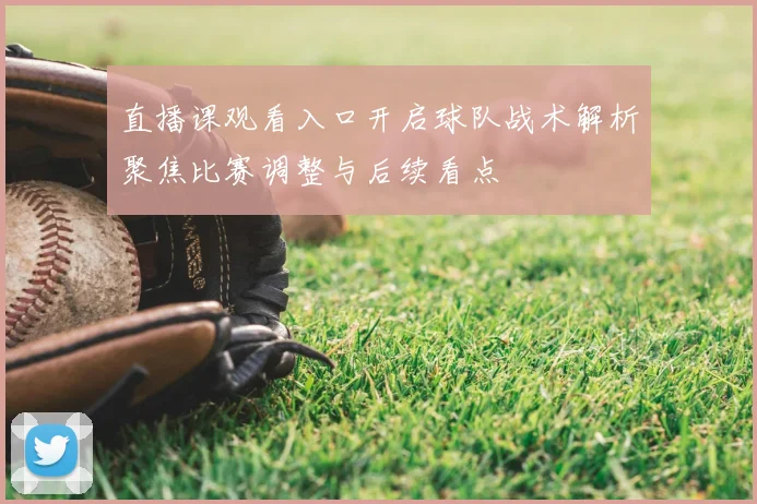 直播课观看入口开启球队战术解析聚焦比赛调整与后续看点