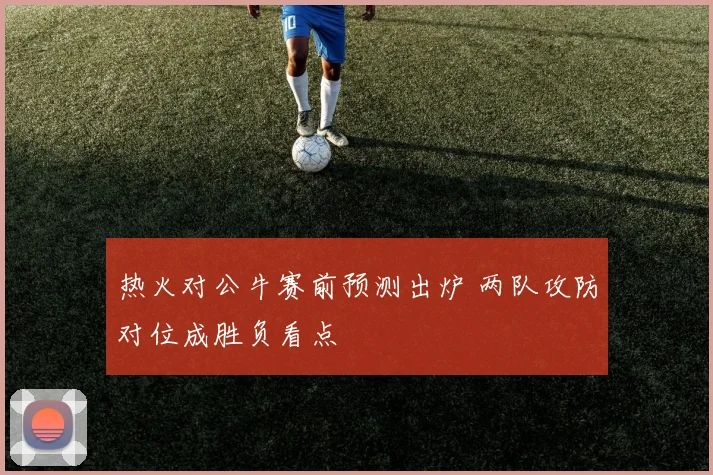热火对公牛赛前预测出炉 两队攻防对位成胜负看点
