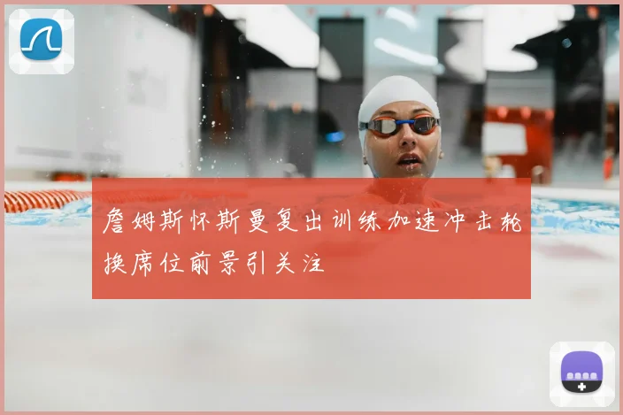 詹姆斯怀斯曼复出训练加速冲击轮换席位前景引关注