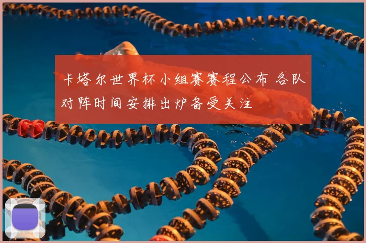 卡塔尔世界杯小组赛赛程公布 各队对阵时间安排出炉备受关注