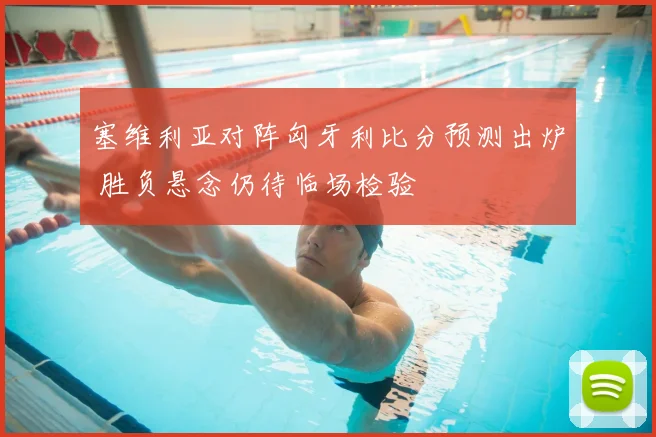 塞维利亚对阵匈牙利比分预测出炉 胜负悬念仍待临场检验