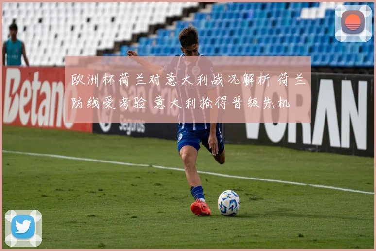 欧洲杯荷兰对意大利战况解析 荷兰防线受考验 意大利抢得晋级先机