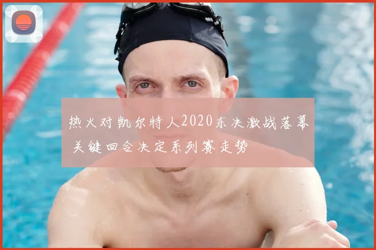 热火对凯尔特人2020东决激战落幕 关键回合决定系列赛走势