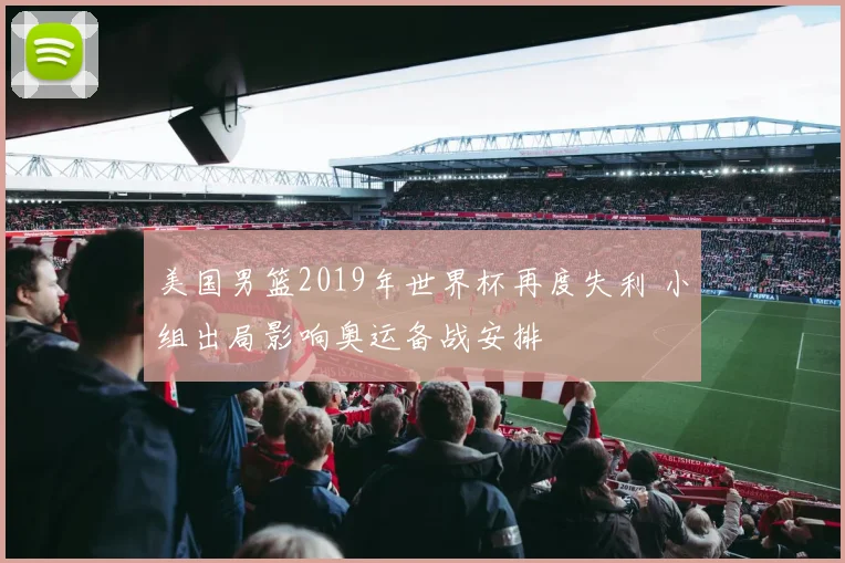 美国男篮2019年世界杯再度失利 小组出局影响奥运备战安排