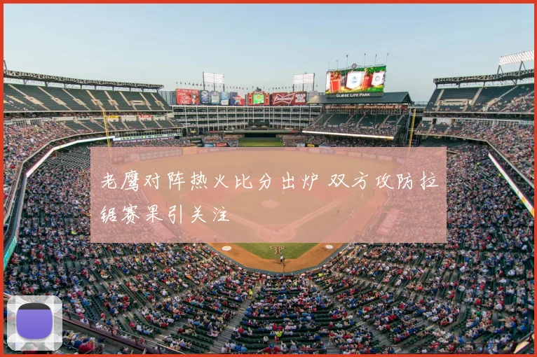 老鹰对阵热火比分出炉 双方攻防拉锯赛果引关注