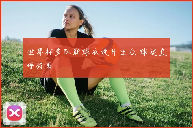 世界杯多队新球衣设计出众 球迷直呼好看
