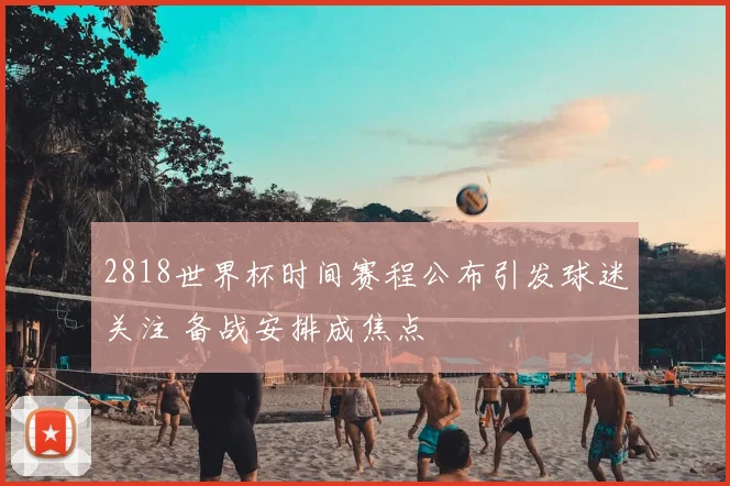 2818世界杯时间赛程公布引发球迷关注 备战安排成焦点