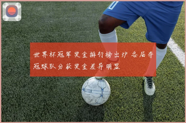 世界杯冠军奖金排行榜出炉 各届夺冠球队分获奖金差异明显