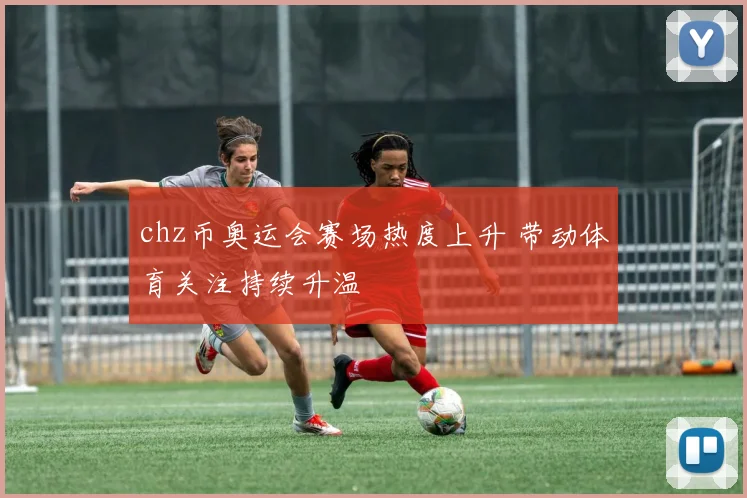 chz币奥运会赛场热度上升 带动体育关注持续升温