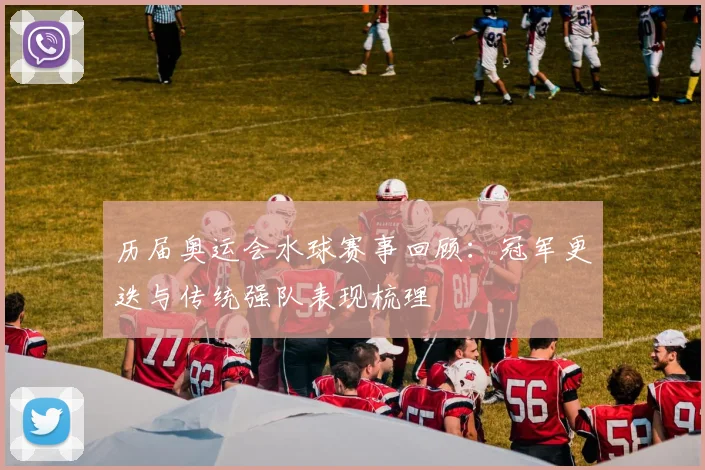 历届奥运会水球赛事回顾：冠军更迭与传统强队表现梳理